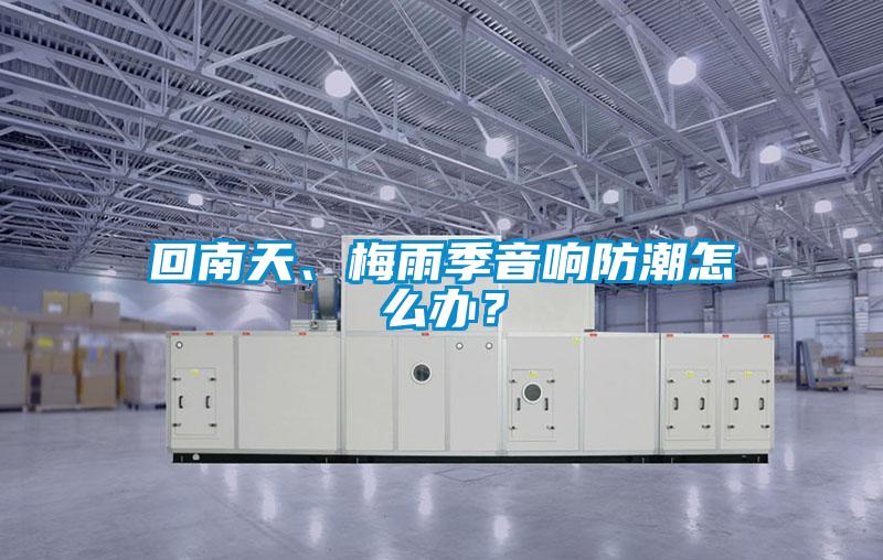 回南天、梅雨季音響防潮怎么辦？