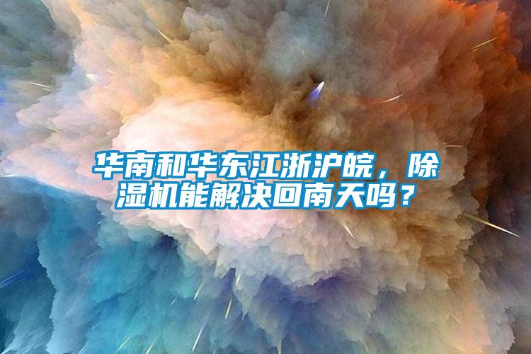 華南和華東江浙滬皖，除濕機(jī)能解決回南天嗎？