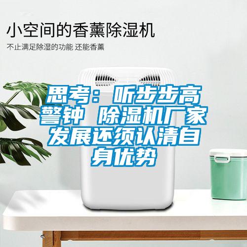 思考：聽(tīng)步步高警鐘 除濕機(jī)廠家發(fā)展還須認(rèn)清自身優(yōu)勢(shì)