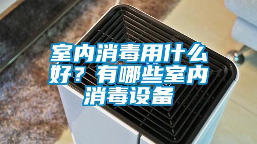 室內消毒用什么好？有哪些室內消毒設備