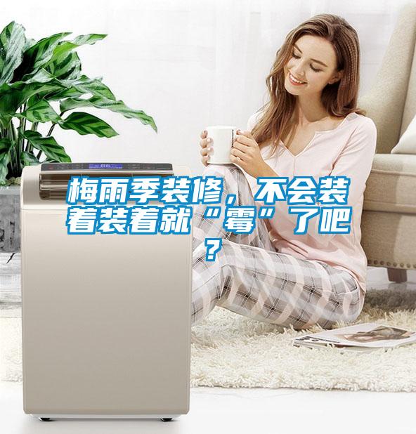 梅雨季裝修，不會(huì)裝著裝著就“霉”了吧？