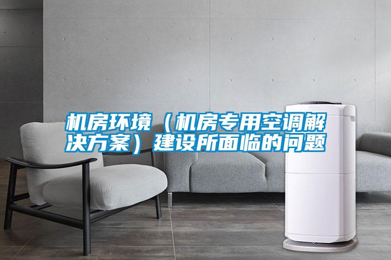 機(jī)房環(huán)境（機(jī)房專用空調(diào)解決方案）建設(shè)所面臨的問(wèn)題