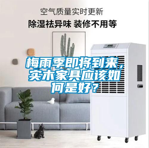 梅雨季即將到來，實(shí)木家具應(yīng)該如何是好？