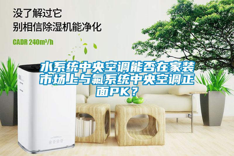 水系統中央空調能否在家裝市場上與氟系統中央空調正面PK？
