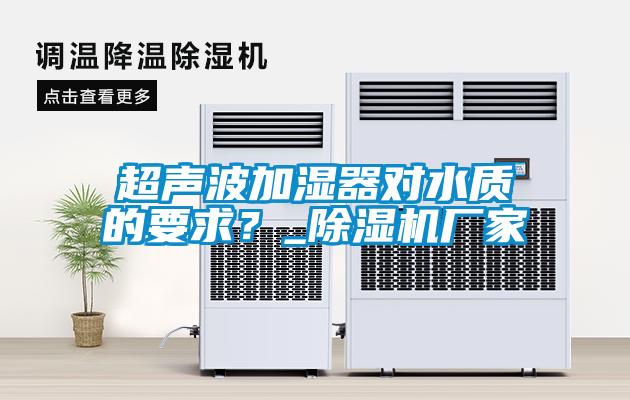 超聲波加濕器對水質(zhì)的要求？_除濕機廠家
