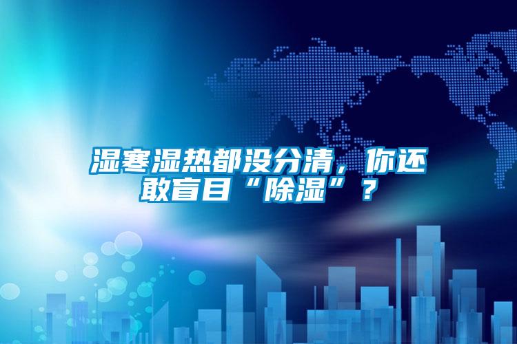濕寒濕熱都沒分清，你還敢盲目“除濕”？