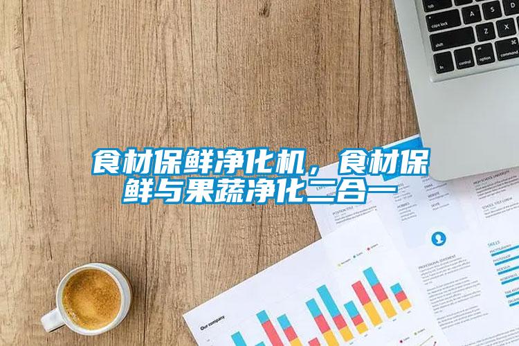 食材保鮮凈化機，食材保鮮與果蔬凈化二合一