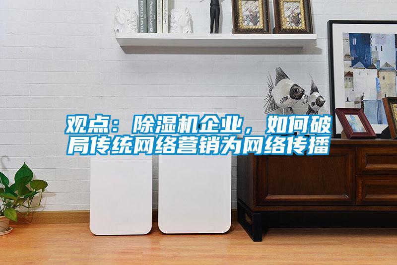 觀點：除濕機企業，如何破局傳統網絡營銷為網絡傳播