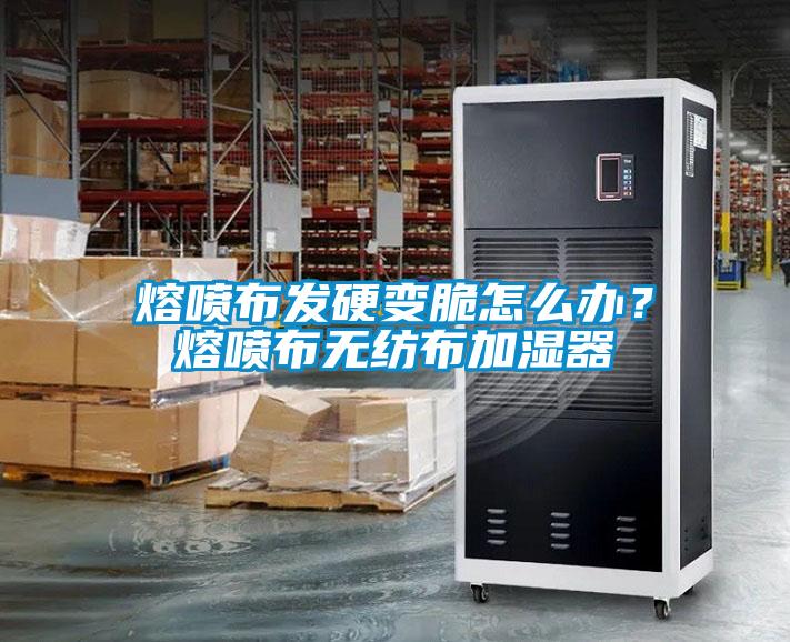 熔噴布發硬變脆怎么辦？熔噴布無紡布加濕器