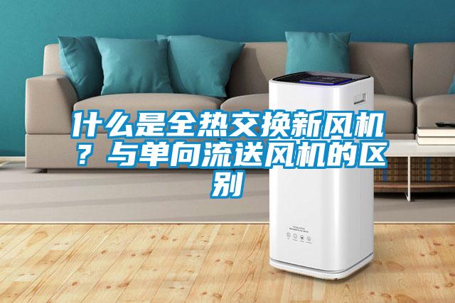 什么是全熱交換新風機？與單向流送風機的區(qū)別