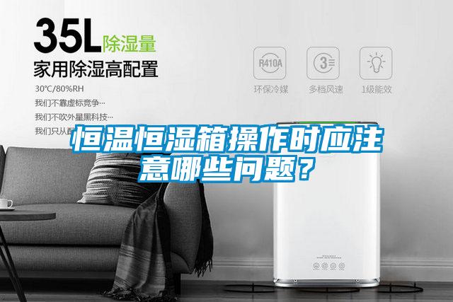 恒溫恒濕箱操作時(shí)應(yīng)注意哪些問(wèn)題？