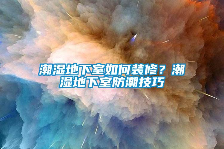 潮濕地下室如何裝修？潮濕地下室防潮技巧