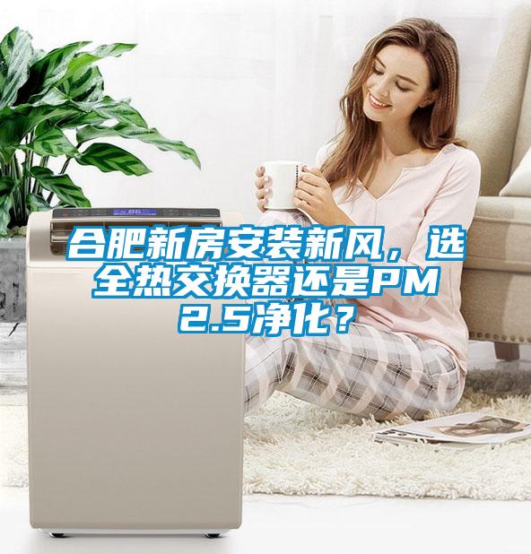 合肥新房安裝新風(fēng)，選全熱交換器還是PM2.5凈化？