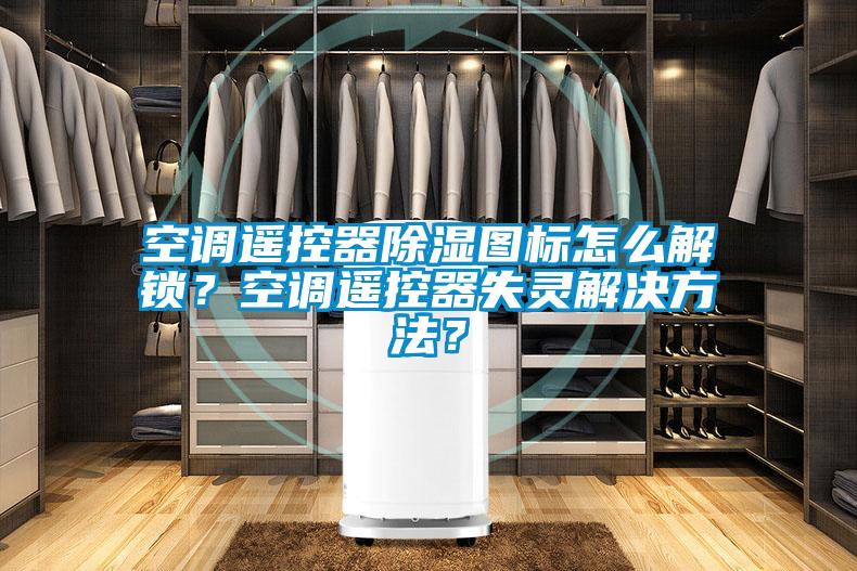 空調(diào)遙控器除濕圖標怎么解鎖？空調(diào)遙控器失靈解決方法？