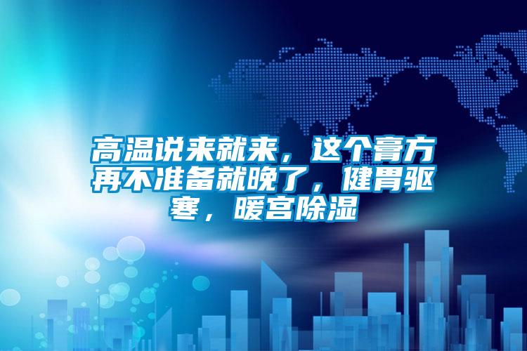 高溫說來就來，這個膏方再不準備就晚了，健胃驅寒，暖宮除濕