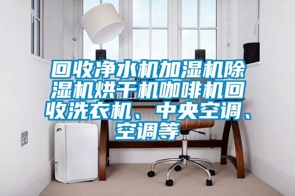 回收凈水機加濕機除濕機烘干機咖啡機回收洗衣機、中央空調、空調等