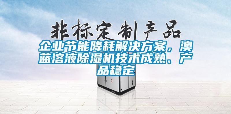 企業節能降耗解決方案，澳藍溶液除濕機技術成熟、產品穩定