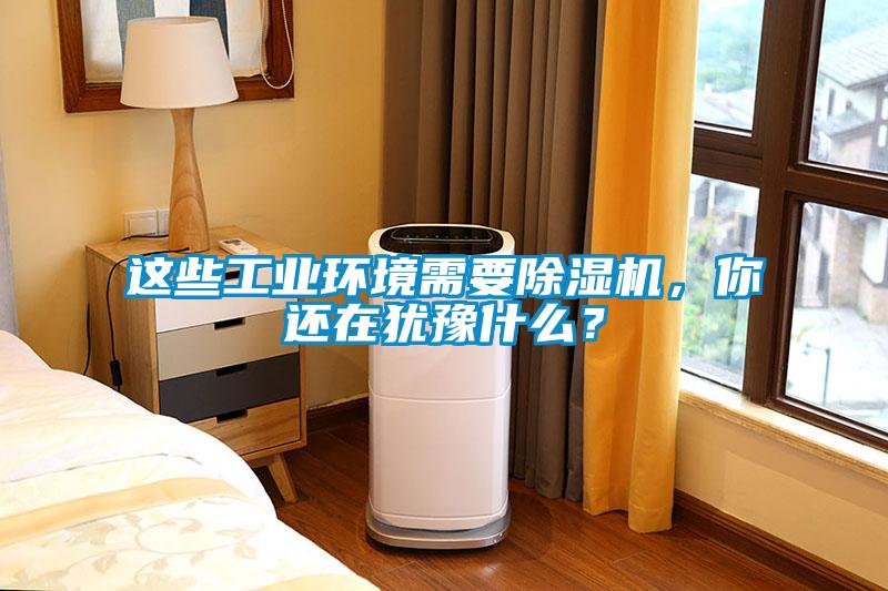 這些工業(yè)環(huán)境需要除濕機，你還在猶豫什么？