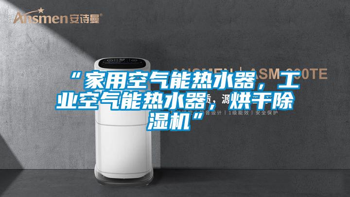 “家用空氣能熱水器，工業空氣能熱水器，烘干除濕機”
