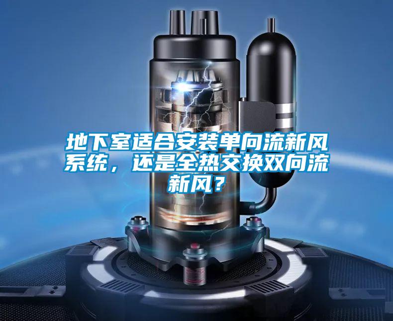 地下室適合安裝單向流新風(fēng)系統(tǒng)，還是全熱交換雙向流新風(fēng)？