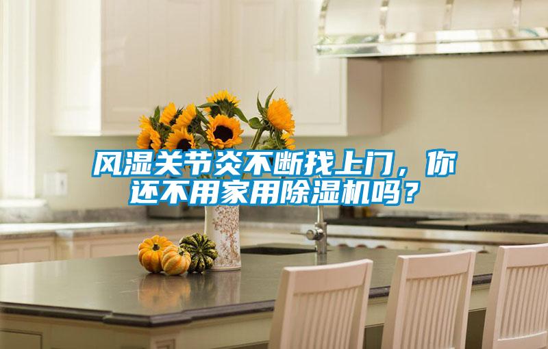 風(fēng)濕關(guān)節(jié)炎不斷找上門，你還不用家用除濕機嗎？
