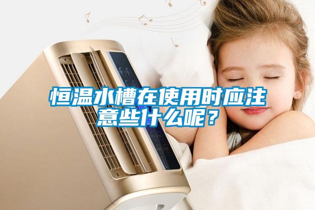 恒溫水槽在使用時(shí)應(yīng)注意些什么呢？