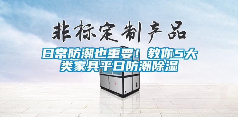 日常防潮也重要！教你5大類(lèi)家具平日防潮除濕