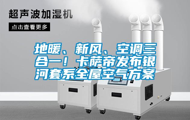 地暖、新風(fēng)、空調(diào)三合一！卡薩帝發(fā)布銀河套系全屋空氣方案