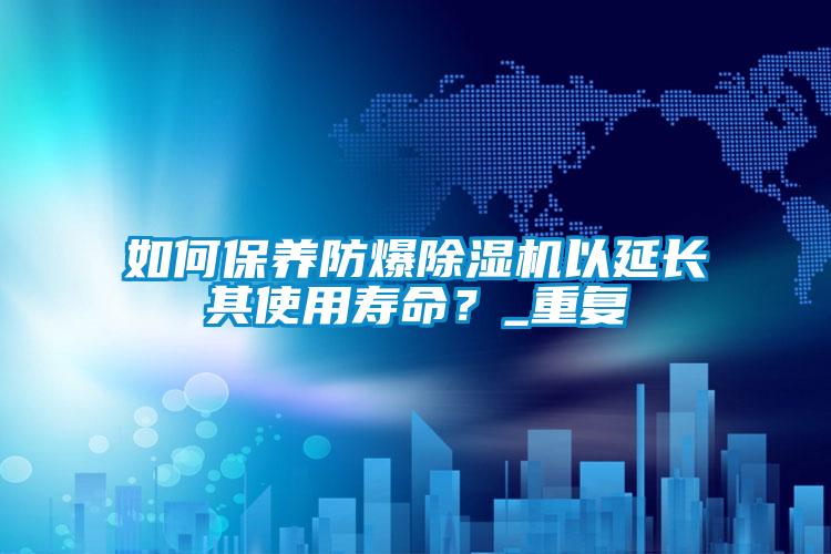 如何保養防爆除濕機以延長其使用壽命？_重復