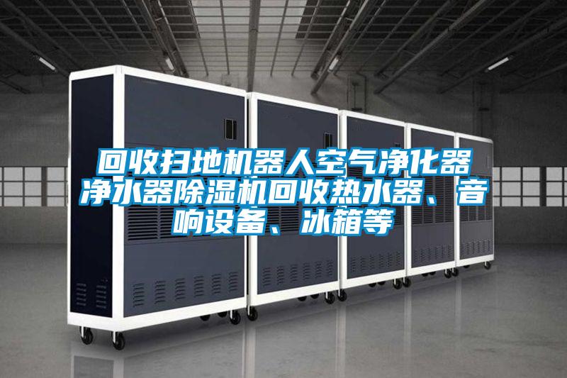 回收掃地機器人空氣凈化器凈水器除濕機回收熱水器、音響設備、冰箱等