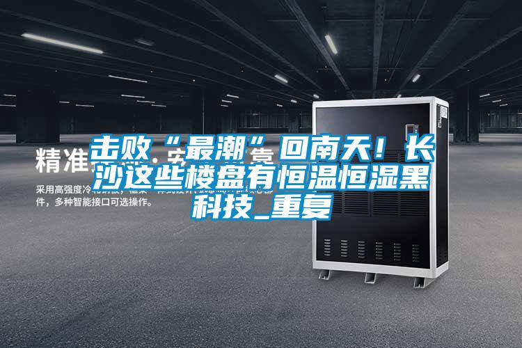 擊敗“最潮”回南天！長(zhǎng)沙這些樓盤(pán)有恒溫恒濕黑科技_重復(fù)