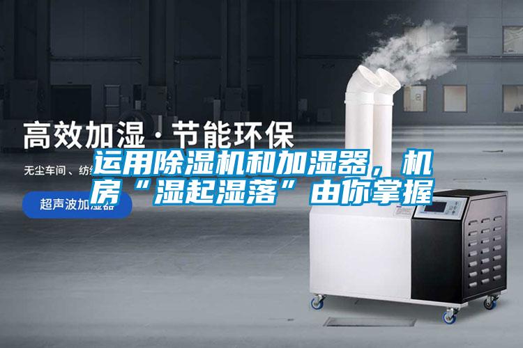 運用除濕機和加濕器，機房“濕起濕落”由你掌握