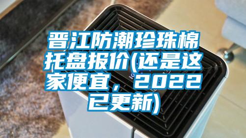 晉江防潮珍珠棉托盤報價(還是這家便宜，2022已更新)