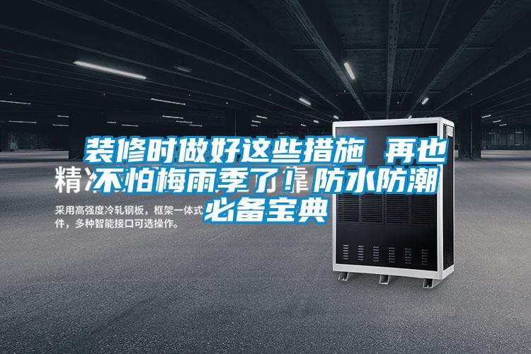 裝修時(shí)做好這些措施 再也不怕梅雨季了！防水防潮必備寶典
