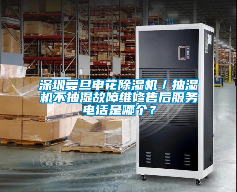 深圳復旦申花除濕機／抽濕機不抽濕故障維修售后服務電話是哪個？