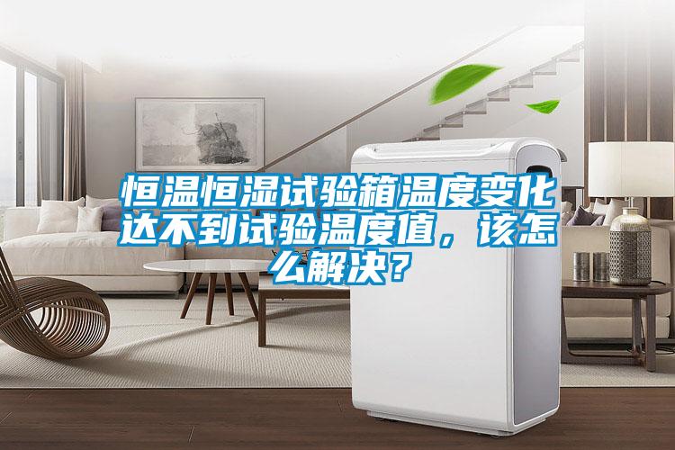 恒溫恒濕試驗箱溫度變化達不到試驗溫度值，該怎么解決？