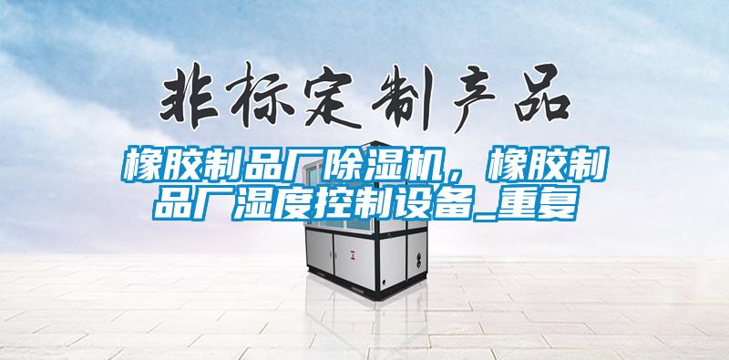 橡膠制品廠除濕機，橡膠制品廠濕度控制設備_重復