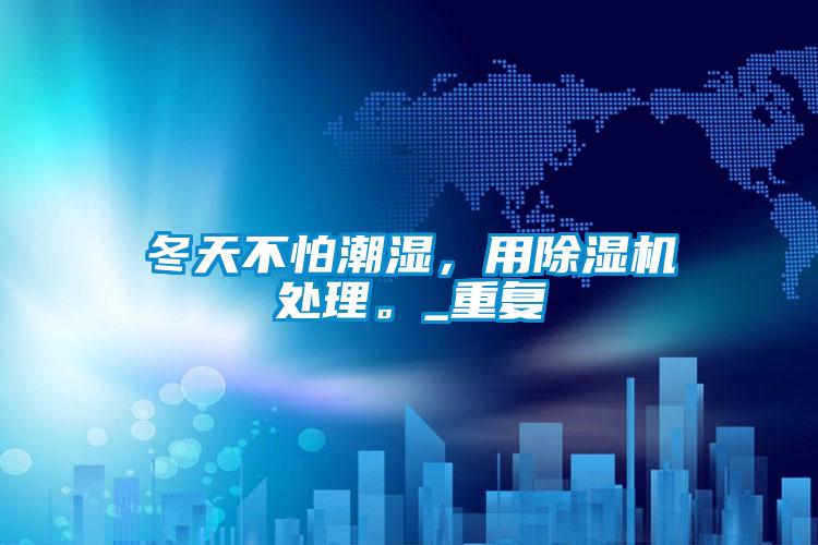 冬天不怕潮濕，用除濕機處理。_重復