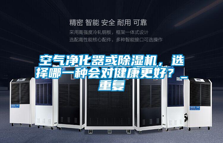 空氣凈化器或除濕機(jī)，選擇哪一種會(huì)對(duì)健康更好？_重復(fù)