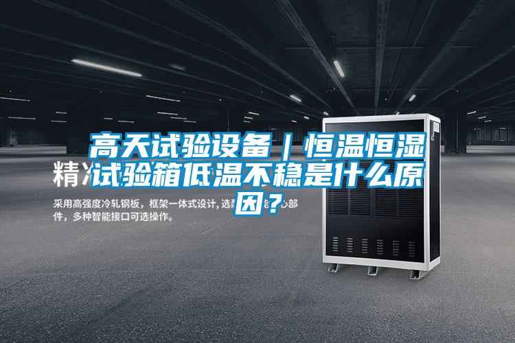 高天試驗設備｜恒溫恒濕試驗箱低溫不穩是什么原因？