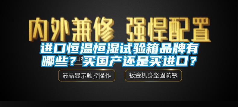 進口恒溫恒濕試驗箱品牌有哪些？買國產還是買進口？