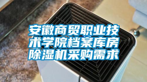 安徽商貿(mào)職業(yè)技術學院檔案庫房除濕機采購需求