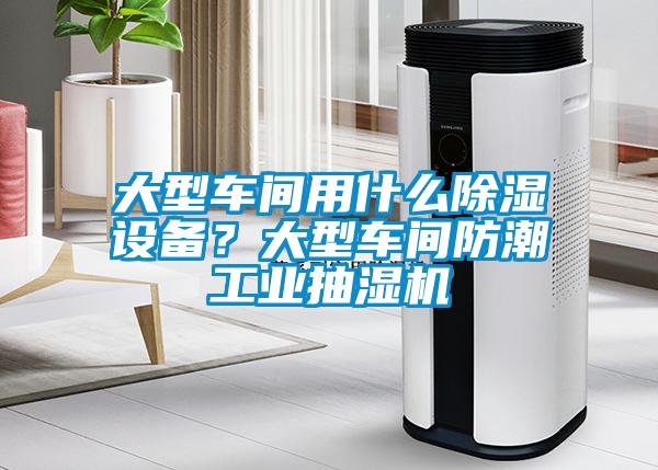 大型車間用什么除濕設(shè)備？大型車間防潮工業(yè)抽濕機