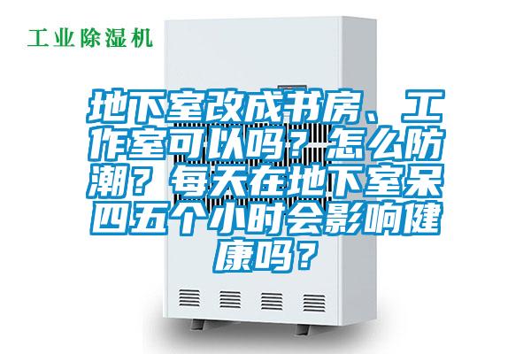 地下室改成書房、工作室可以嗎？怎么防潮？每天在地下室呆四五個小時會影響健康嗎？