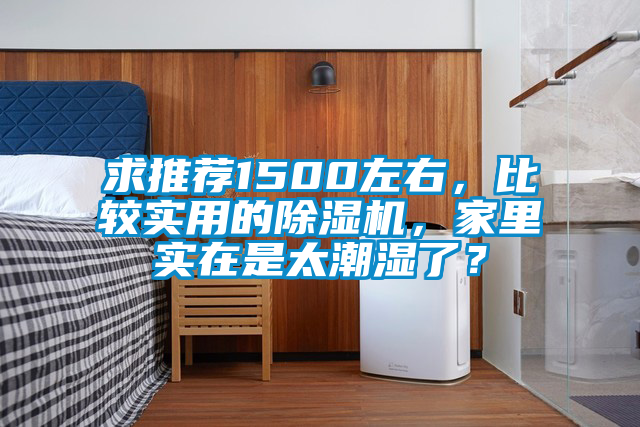 求推薦1500左右，比較實(shí)用的除濕機(jī)，家里實(shí)在是太潮濕了？