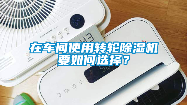 在車間使用轉(zhuǎn)輪除濕機(jī)要如何選擇？