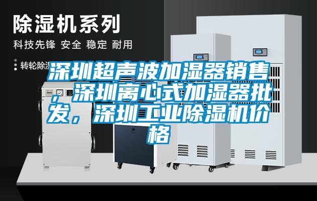 深圳超聲波加濕器銷售，深圳離心式加濕器批發(fā)，深圳工業(yè)除濕機(jī)價(jià)格