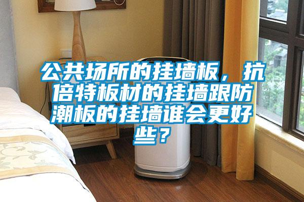 公共場所的掛墻板，抗倍特板材的掛墻跟防潮板的掛墻誰會更好些？