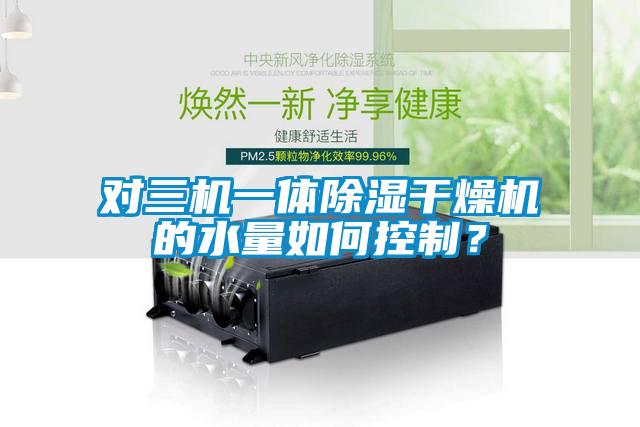 對三機一體除濕干燥機的水量如何控制？