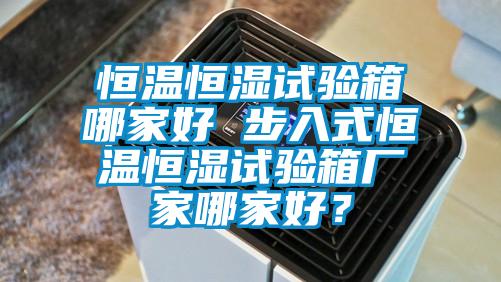 恒溫恒濕試驗箱哪家好 步入式恒溫恒濕試驗箱廠家哪家好？